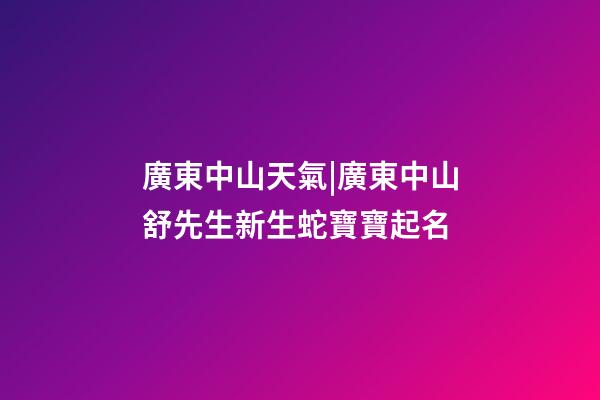 廣東中山天氣|廣東中山舒先生新生蛇寶寶起名-第1張-公司起名-玄機派